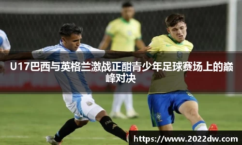 U17巴西与英格兰激战正酣青少年足球赛场上的巅峰对决