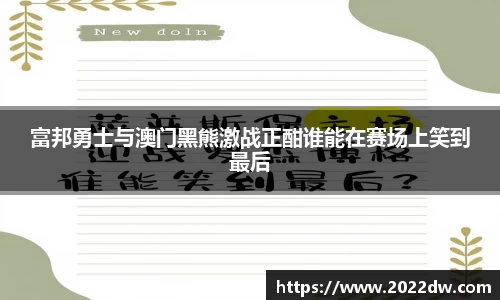 富邦勇士与澳门黑熊激战正酣谁能在赛场上笑到最后