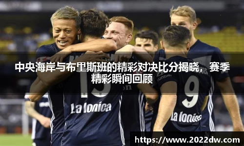 中央海岸与布里斯班的精彩对决比分揭晓，赛季精彩瞬间回顾