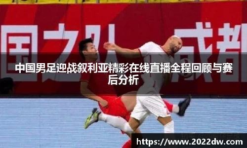 中国男足迎战叙利亚精彩在线直播全程回顾与赛后分析